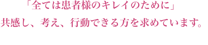 「全ては患者様のキレイのために」共感し、考え、行動できる方を求めています。
